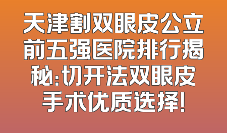 天津割双眼皮公立前五强医院排行揭秘：切开法双眼皮手术优质选择！