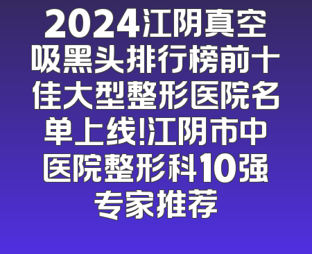 2024江阴真空吸黑头排行榜前十佳大型整形医院名单上线！江阴市中医院整形科10强专家推荐