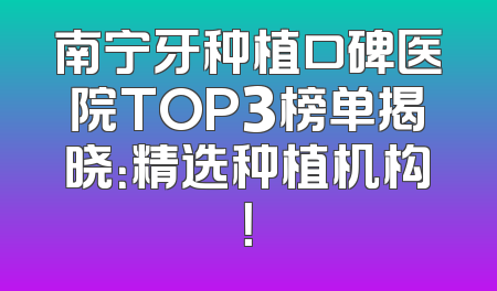 南宁牙种植口碑医院TOP3榜单揭晓：精选种植机构！