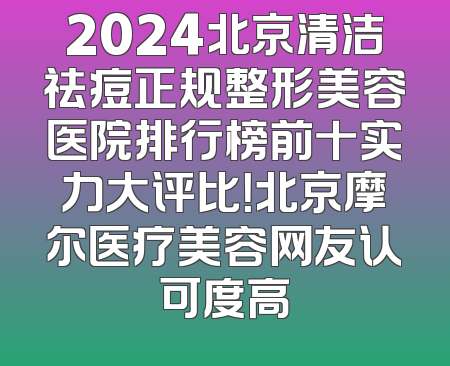 2024北京清洁祛痘正规整形美容医院排行榜前十实力大评比！北京摩尔医疗美容网友认可度高