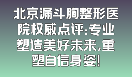 北京漏斗胸整形医院权威点评：专业塑造美好未来，重塑自信身姿！