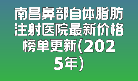 南昌鼻部自体脂肪注射医院最新价格榜单更新（2025年）