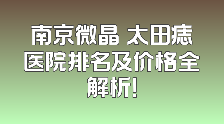 南京微晶袪太田痣医院排名及价格全解析！