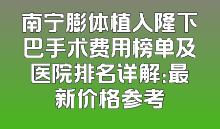 南宁膨体植入隆下巴手术费用榜单及医院排名详解：最新价格参考