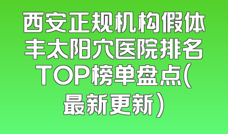 西安正规机构假体丰太阳穴医院排名TOP榜单盘点（最新更新）