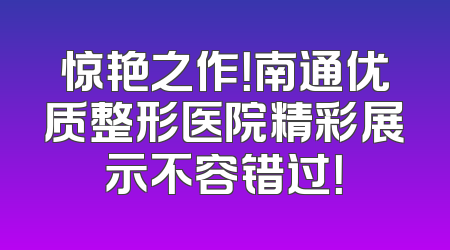 惊艳之作！南通优质整形医院精彩展示不容错过！