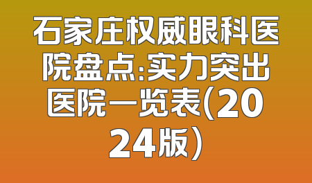 石家庄权威眼科医院盘点：实力突出医院一览表（2024版）