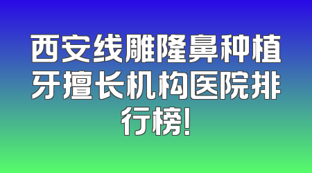 西安线雕隆鼻种植牙擅长机构医院排行榜！