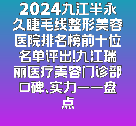 2024九江半永久睫毛线整形美容医院排名榜前十位名单评出！九江瑞丽医疗美容门诊部口碑、实力一一盘点