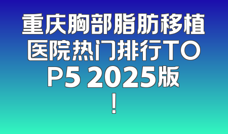 重庆胸部脂肪移植医院热门排行TOP5 2025版！