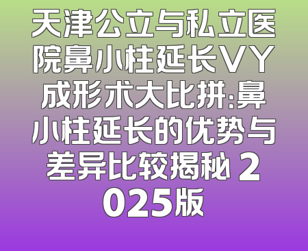 天津公立与私立医院鼻小柱延长VY成形术大比拼：鼻小柱延长的优势与差异比较揭秘 2025版
