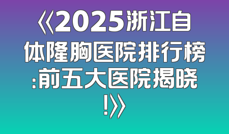 《2025浙江自体隆胸医院排行榜：前五大医院揭晓！》
