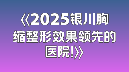 《2025银川胸缩整形效果领先的医院！》