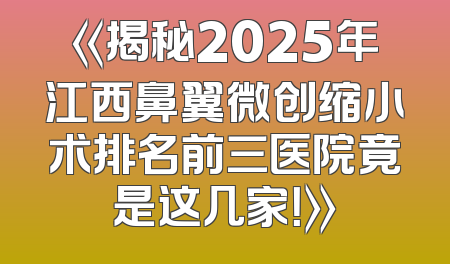《揭秘2025年江西鼻翼微创缩小术排名前三医院竟是这几家！》