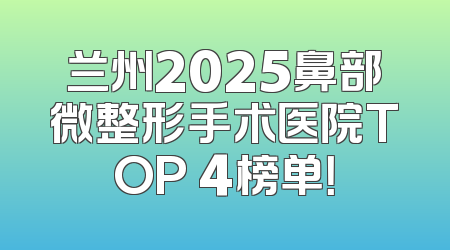 兰州2025鼻部微整形手术医院TOP 4榜单！