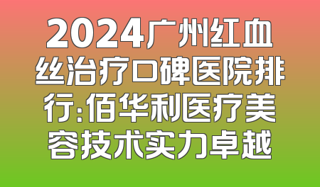 2024广州红血丝治疗口碑医院排行：佰华利医疗美容技术实力卓越