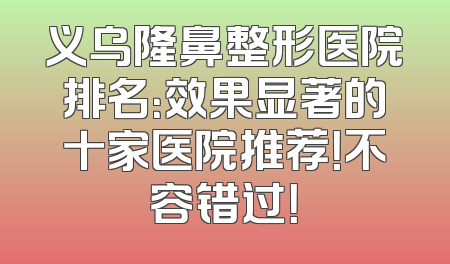 义乌隆鼻整形医院排名：效果显著的十家医院推荐！不容错过！