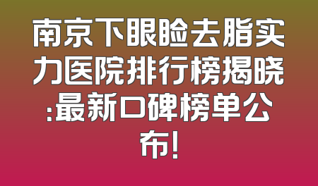 南京下眼睑去脂实力医院排行榜揭晓：最新口碑榜单公布！
