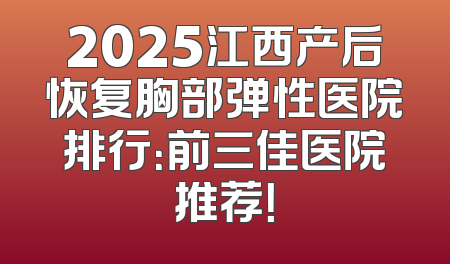 2025江西产后恢复胸部弹性医院排行：前三佳医院推荐！