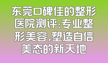 东莞口碑佳的整形医院测评：专业整形美容，塑造自信美态的新天地