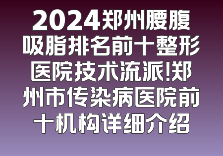 2024郑州腰腹吸脂排名前十整形医院技术流派！郑州市传染病医院前十机构详细介绍