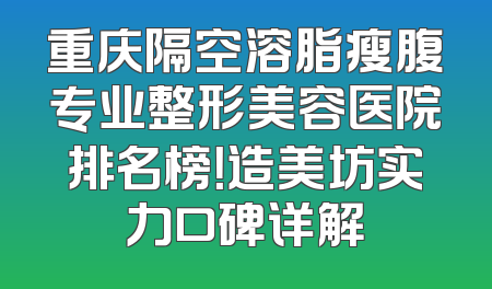 重庆隔空溶脂瘦腹专业整形美容医院排名榜！造美坊实力口碑详解