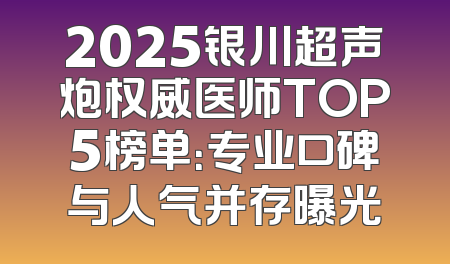 2025银川超声炮权威医师TOP5榜单：专业口碑与人气并存曝光