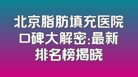 北京脂肪填充医院口碑大解密：最新排名榜揭晓