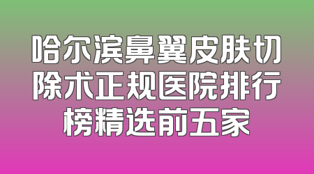 哈尔滨鼻翼皮肤切除术正规医院排行榜精选前五家