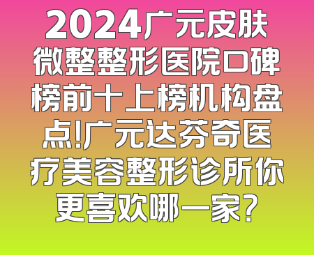 2024广元皮肤微整整形医院口碑榜前十上榜机构盘点！广元达芬奇医疗美容整形诊所你更喜欢哪一家？