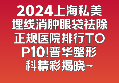 2024上海私美埋线消肿眼袋祛除正规医院排行TOP10！普华整形科精彩揭晓~