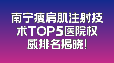 南宁瘦肩肌注射技术TOP5医院权威排名揭晓！