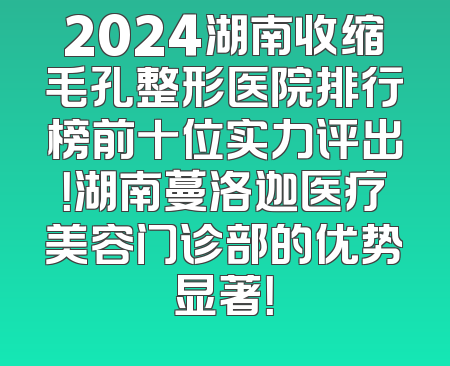 2024湖南收缩毛孔整形医院排行榜前十位实力评出！湖南蔓洛迦医疗美容门诊部的优势显著！