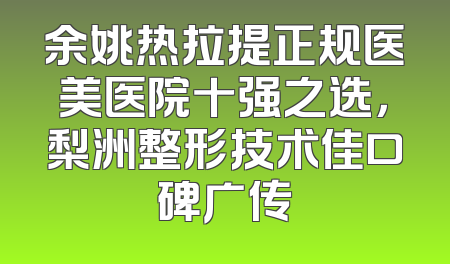 余姚热拉提正规医美医院十强之选，梨洲整形技术佳口碑广传