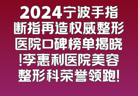 2024宁波手指断指再造权威整形医院口碑榜单揭晓！李惠利医院美容整形科荣誉领跑！