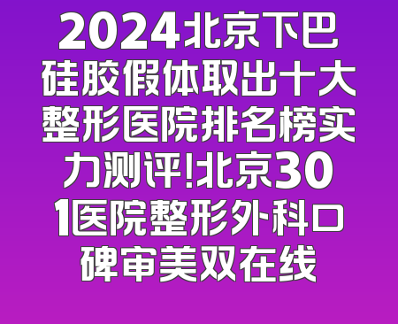 2024北京下巴硅胶假体取出十大整形医院排名榜实力测评！北京301医院整形外科口碑审美双在线
