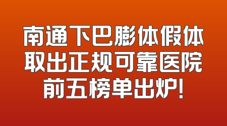 南通下巴膨体假体取出正规可靠医院前五榜单出炉！