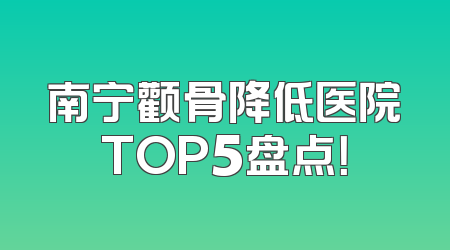 南宁颧骨降低医院TOP5盘点！