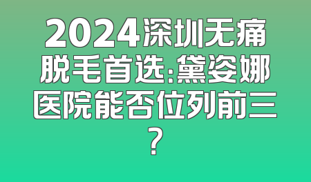 2024深圳无痛脱毛首选：黛姿娜医院能否位列前三？