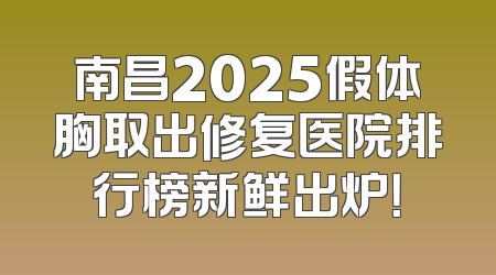 南昌2025假体胸取出修复医院排行榜新鲜出炉！