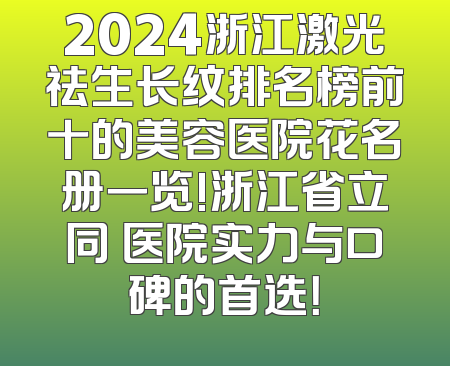 2024浙江激光祛生长纹排名榜前十的美容医院花名册一览!浙江省立同徳医院实力与口碑的首选！