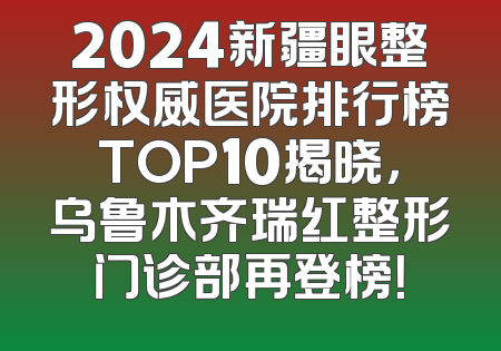 2024新疆眼整形权威医院排行榜TOP10揭晓，乌鲁木齐瑞红整形门诊部再登榜！
