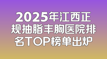 2025年江西正规抽脂丰胸医院排名TOP榜单出炉