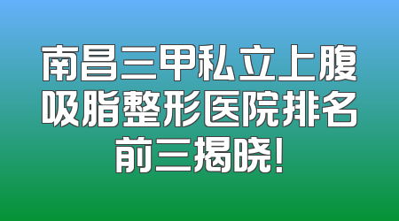 南昌三甲私立上腹吸脂整形医院排名前三揭晓！