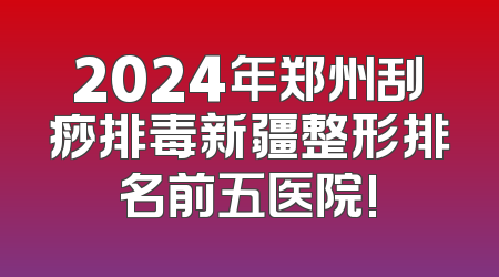 2024年郑州刮痧排毒新疆整形排名前五医院!
