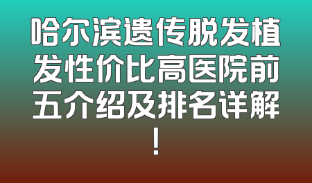 哈尔滨遗传脱发植发性价比高医院前五介绍及排名详解！