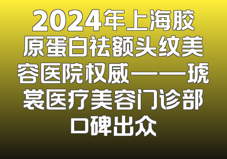2024年上海胶原蛋白祛额头纹美容医院权威——琥裳医疗美容门诊部口碑出众