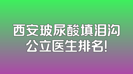 西安玻尿酸填泪沟公立医生排名！