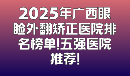 2025年广西眼睑外翻矫正医院排名榜单！五强医院推荐！