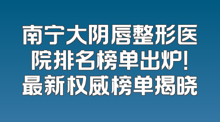 南宁大阴唇整形医院排名榜单出炉！最新权威榜单揭晓